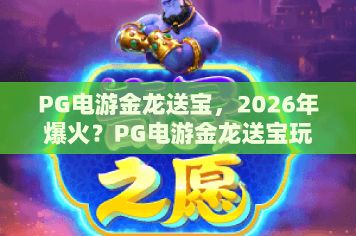 PG电游金龙送宝，2026年爆火？PG电游金龙送宝玩法全解析与技巧分享