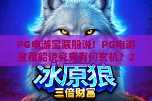 PG电游宝藏船说！PG电游宝藏船说究竟有何玄机？2026年最新攻略带你解锁PG电游宝藏船说隐藏玩法