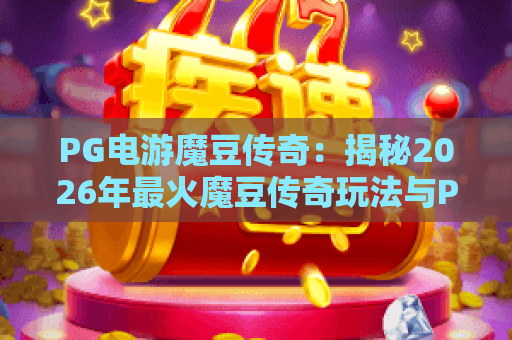 PG电游魔豆传奇：揭秘2026年最火魔豆传奇玩法与PG电游独家攻略