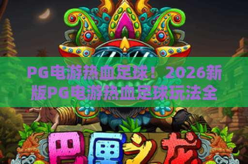 PG电游热血足球!2026新版PG电游热血足球玩法全解析,PG电游热血足球必杀技巧! PG电游热血足球!2026新版PG电游热血足球玩法全解析,PG电游热血足球必杀技巧!
