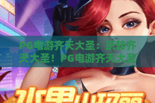 PG电游齐天大圣：玩转齐天大圣！PG电游齐天大圣免费试玩与技巧解析