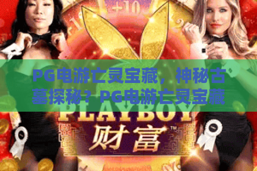 PG电游亡灵宝藏，神秘古墓探秘？PG电游亡灵宝藏玩法全解析与高分技巧
