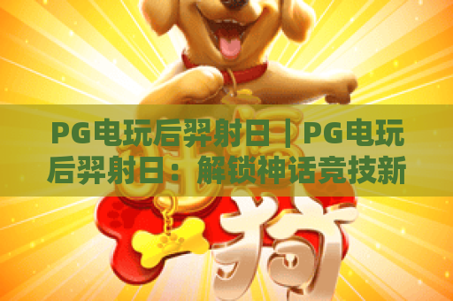 PG电玩后羿射日｜PG电玩后羿射日：解锁神话竞技新体验？PG电玩后羿射日高分攻略大全