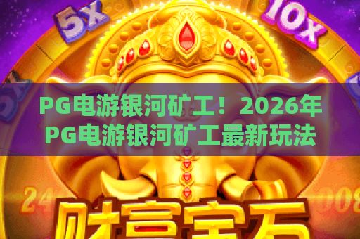 PG电游银河矿工！2026年PG电游银河矿工最新玩法解析——带你玩转PG电游银河矿工