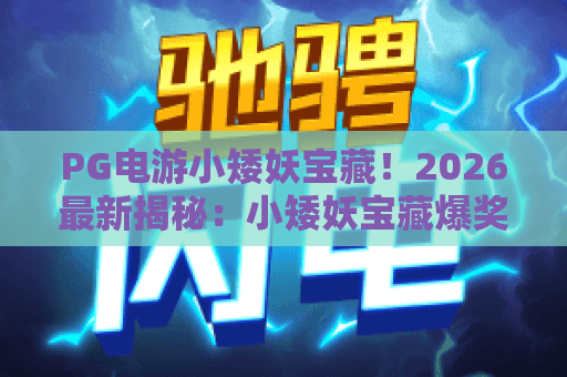 PG电游小矮妖宝藏！2026最新揭秘：小矮妖宝藏爆奖技巧与PG电游小矮妖宝藏实战攻略