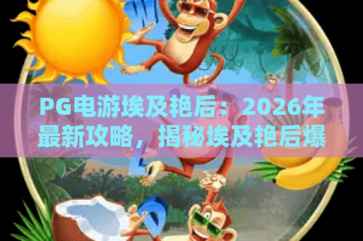 PG电游埃及艳后：2026年最新攻略，揭秘埃及艳后爆分技巧与神秘宝藏
