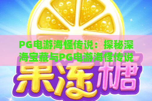 PG电游海怪传说:探秘深海宝藏与PG电游海怪传说的终极攻略! PG电游海怪传说:探秘深海宝藏与PG电游海怪传说的终极攻略!