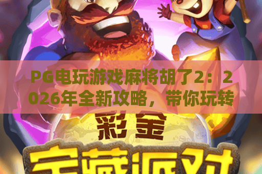 PG电玩游戏麻将胡了2:2026年全新攻略,带你玩转麻将胡了2赢分技巧! PG电玩游戏麻将胡了2:2026年全新攻略,带你玩转麻将胡了2赢分技巧!