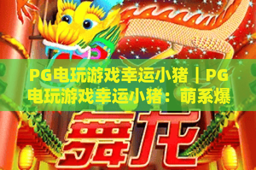 PG电玩游戏幸运小猪｜PG电玩游戏幸运小猪：萌系爆奖玩法全揭秘，PG电玩游戏幸运小猪新手零门槛攻略