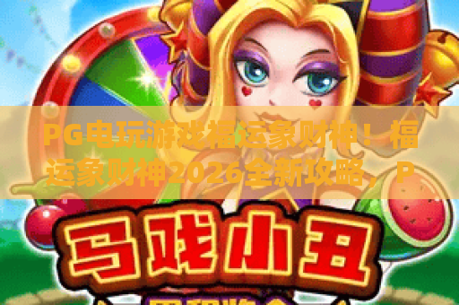 PG电玩游戏福运象财神!福运象财神2026全新攻略,PG电玩游戏深度解析 PG电玩游戏福运象财神!福运象财神2026全新攻略,PG电玩游戏深度解析