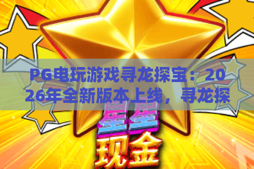 PG电玩游戏寻龙探宝：2026年全新版本上线，寻龙探宝玩法深度解析！PG电玩游戏寻龙探宝成热门