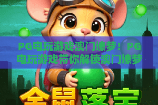 PG电玩游戏澳门壕梦!PG电玩游戏带你解锁澳门壕梦,PG电玩游戏最全攻略 PG电玩游戏澳门壕梦!PG电玩游戏带你解锁澳门壕梦,PG电玩游戏最全攻略