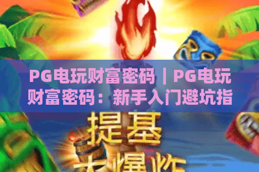 PG电玩财富密码｜PG电玩财富密码：新手入门避坑指南｜PG电玩财富密码：资深玩家盈利进阶技巧
