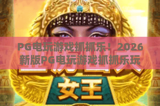 PG电玩游戏抓抓乐！2026新版PG电玩游戏抓抓乐玩法全解析与实用技巧