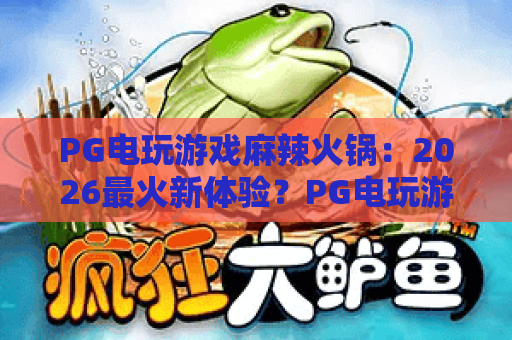PG电玩游戏麻辣火锅:2026最火新体验?PG电玩游戏麻辣火锅深度攻略与实战技巧 PG电玩游戏麻辣火锅:2026最火新体验?PG电玩游戏麻辣火锅深度攻略与实战技巧
