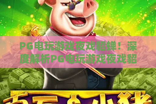 PG电玩游戏夜戏貂蝉！深度解析PG电玩游戏夜戏貂蝉的玩法与魅力