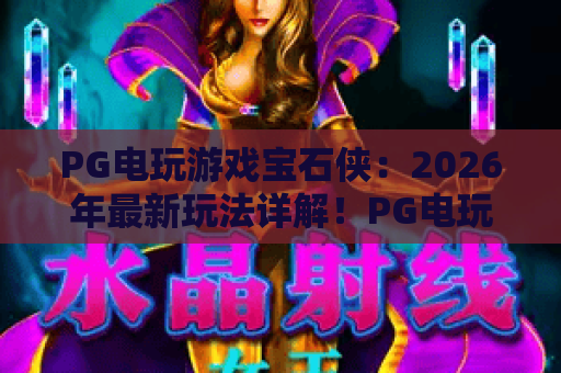 PG电玩游戏宝石侠:2026年最新玩法详解!PG电玩游戏宝石侠攻略?宝石侠高手必备技巧 PG电玩游戏宝石侠:2026年最新玩法详解!PG电玩游戏宝石侠攻略?宝石侠高手必备技巧
