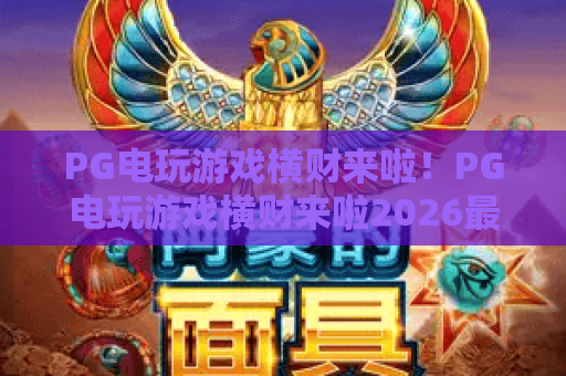 PG电玩游戏横财来啦!PG电玩游戏横财来啦2026最新玩法揭秘,PG电玩游戏横财来啦赢钱秘籍全攻略 PG电玩游戏横财来啦!PG电玩游戏横财来啦2026最新玩法揭秘,PG电玩游戏横财来啦赢钱秘籍全攻略