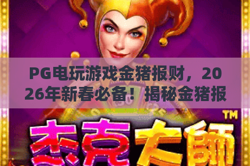 PG电玩游戏金猪报财,2026年新春必备!揭秘金猪报财玩法与赢金猪报财攻略 PG电玩游戏金猪报财,2026年新春必备!揭秘金猪报财玩法与赢金猪报财攻略