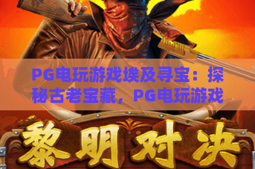 PG电玩游戏埃及寻宝：探秘古老宝藏，PG电玩游戏埃及寻宝实战攻略与技巧