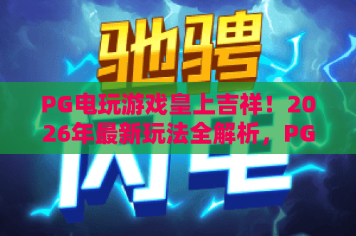 PG电玩游戏皇上吉祥!2026年最新玩法全解析,PG电玩游戏皇上吉祥攻略与技巧分享 PG电玩游戏皇上吉祥!2026年最新玩法全解析,PG电玩游戏皇上吉祥攻略与技巧分享