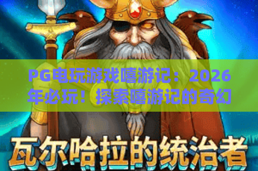 PG电玩游戏嘻游记：2026年必玩！探索嘻游记的奇幻世界与PG电玩的新玩法