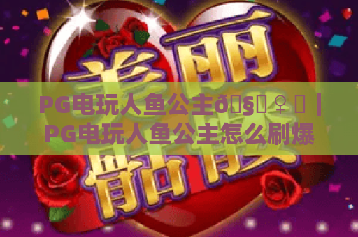 PG电玩人鱼公主🧜♀️｜PG电玩人鱼公主怎么刷爆高分？PG电玩人鱼公主2026全新版本玩法全解析