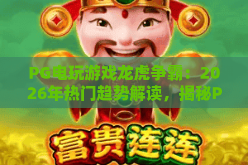 PG电玩游戏龙虎争霸:2026年热门趋势解读,揭秘PG电玩游戏龙虎争霸的制胜攻略 PG电玩游戏龙虎争霸:2026年热门趋势解读,揭秘PG电玩游戏龙虎争霸的制胜攻略