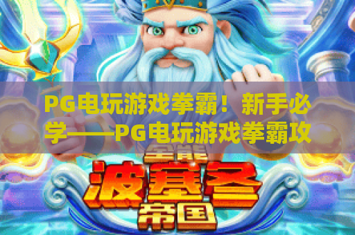 PG电玩游戏拳霸！新手必学——PG电玩游戏拳霸攻略与实战技巧：PG电玩游戏拳霸深度解析