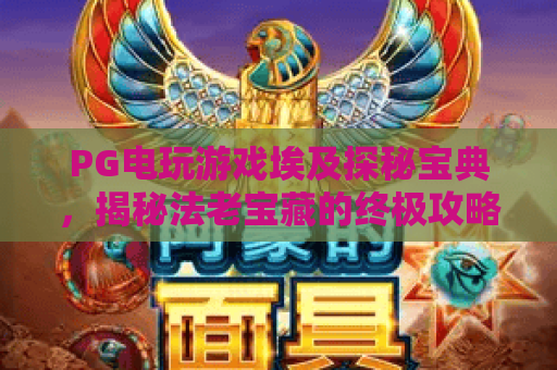 PG电玩游戏埃及探秘宝典,揭秘法老宝藏的终极攻略! PG电玩游戏埃及探秘宝典,揭秘法老宝藏的终极攻略!