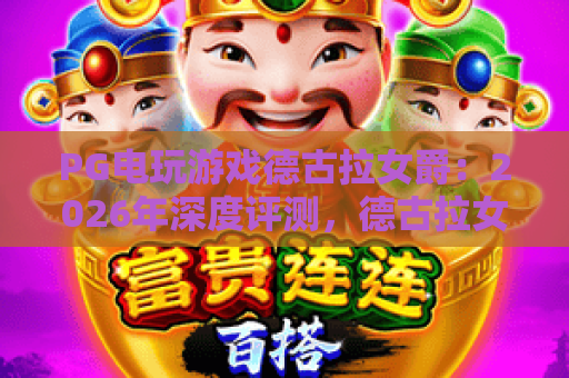 PG电玩游戏德古拉女爵：2026年深度评测，德古拉女爵玩法揭秘与PG电玩游戏技巧