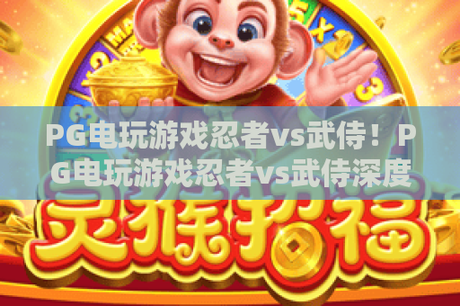 PG电玩游戏忍者vs武侍!PG电玩游戏忍者vs武侍深度评测:玩法与策略大揭秘 PG电玩游戏忍者vs武侍!PG电玩游戏忍者vs武侍深度评测:玩法与策略大揭秘