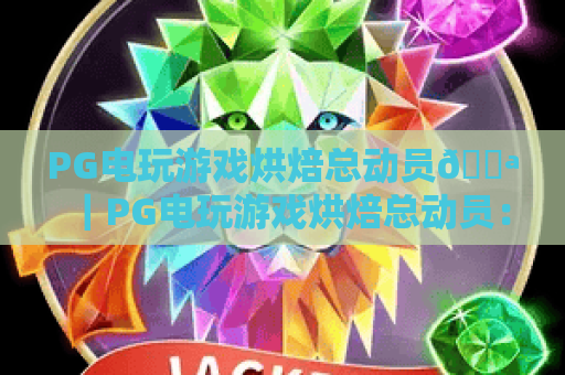 PG电玩游戏烘焙总动员🍪｜PG电玩游戏烘焙总动员：2026年治愈系休闲电玩天花板｜PG电玩游戏烘焙总动员新手怎么快速升级？