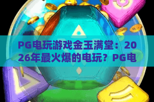 PG电玩游戏金玉满堂:2026年最火爆的电玩?PG电玩游戏金玉满堂攻略与评测! PG电玩游戏金玉满堂:2026年最火爆的电玩?PG电玩游戏金玉满堂攻略与评测!