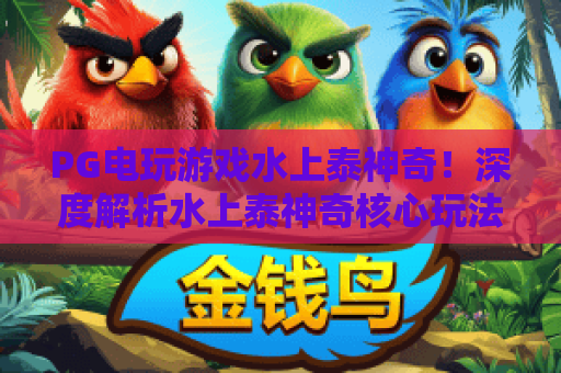 PG电玩游戏水上泰神奇！深度解析水上泰神奇核心玩法——PG电玩游戏水上泰神奇进阶攻略