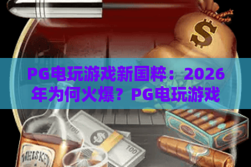 PG电玩游戏新国粹:2026年为何火爆?PG电玩游戏新国粹玩法全解析与推荐 PG电玩游戏新国粹:2026年为何火爆?PG电玩游戏新国粹玩法全解析与推荐