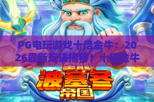 PG电玩游戏十倍金牛:2026最新玩法揭秘!十倍金牛如何引爆你的游戏体验? PG电玩游戏十倍金牛:2026最新玩法揭秘!十倍金牛如何引爆你的游戏体验?
