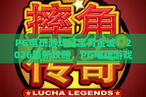 PG电玩游戏寻宝黄金城:2026最新攻略,PG电玩游戏寻宝黄金城玩法全解析 PG电玩游戏寻宝黄金城:2026最新攻略,PG电玩游戏寻宝黄金城玩法全解析