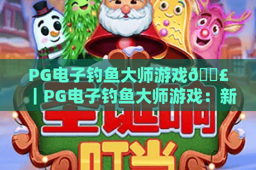 PG电子钓鱼大师游戏🎣｜PG电子钓鱼大师游戏：新手快速上手指南｜PG电子钓鱼大师游戏：解锁高倍率隐藏玩法