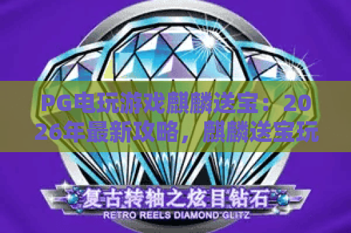 PG电玩游戏麒麟送宝:2026年最新攻略,麒麟送宝玩法与技巧全解析 PG电玩游戏麒麟送宝:2026年最新攻略,麒麟送宝玩法与技巧全解析