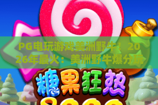 PG电玩游戏美洲野牛!2026年最火:美洲野牛爆分玩法解析+PG电玩游戏美洲野牛实战技巧 PG电玩游戏美洲野牛!2026年最火:美洲野牛爆分玩法解析+PG电玩游戏美洲野牛实战技巧