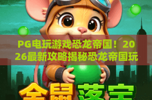 PG电玩游戏恐龙帝国!2026最新攻略揭秘恐龙帝国玩法与PG电玩必杀技,畅游恐龙帝国 PG电玩游戏恐龙帝国!2026最新攻略揭秘恐龙帝国玩法与PG电玩必杀技,畅游恐龙帝国