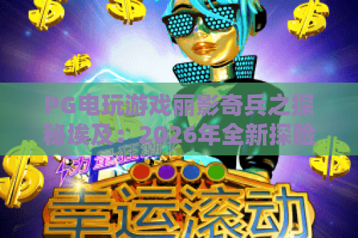 PG电玩游戏丽影奇兵之探秘埃及：2026年全新探险，丽影奇兵之探秘埃及玩法与攻略！