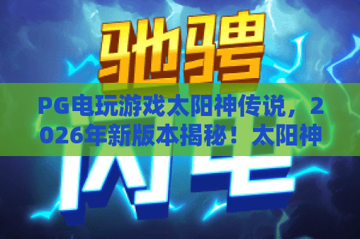PG电玩游戏太阳神传说，2026年新版本揭秘！太阳神传说核心机制与高胜率策略