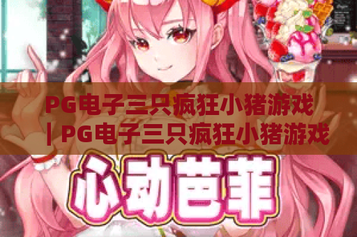 PG电子三只疯狂小猪游戏｜PG电子三只疯狂小猪游戏核心玩法揭秘｜PG电子三只疯狂小猪游戏高分攻略大全