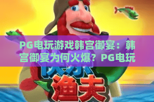 PG电玩游戏韩宫御宴：韩宫御宴为何火爆？PG电玩游戏韩宫御宴玩法全揭秘！