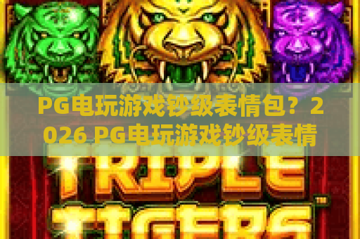 PG电玩游戏钞级表情包？2026 PG电玩游戏钞级表情包使用指南与收藏技巧！
