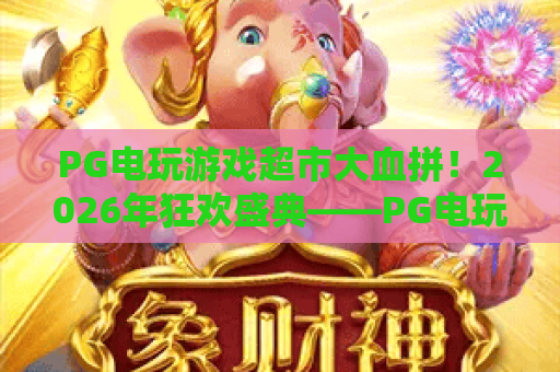 PG电玩游戏超市大血拼！2026年狂欢盛典——PG电玩游戏超市大血拼全攻略