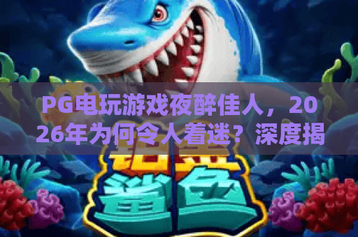 PG电玩游戏夜醉佳人，2026年为何令人着迷？深度揭秘夜醉佳人的魅力与技巧！