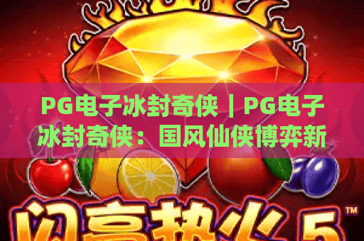PG电子冰封奇侠｜PG电子冰封奇侠：国风仙侠博弈新爆款｜PG电子冰封奇侠玩法、技巧与奖励全揭秘